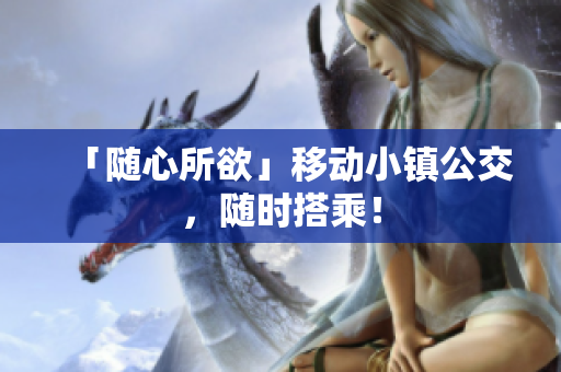 「随心所欲」移动小镇公交，随时搭乘！