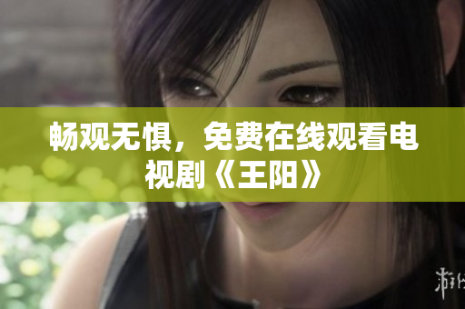 畅观无惧，免费在线观看电视剧《王阳》
