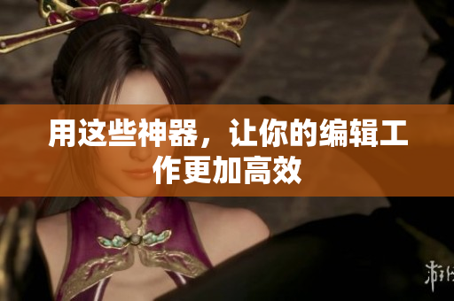 用这些神器，让你的编辑工作更加高效