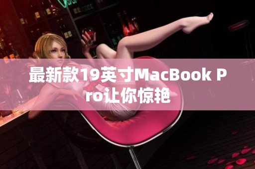 最新款19英寸MacBook Pro让你惊艳