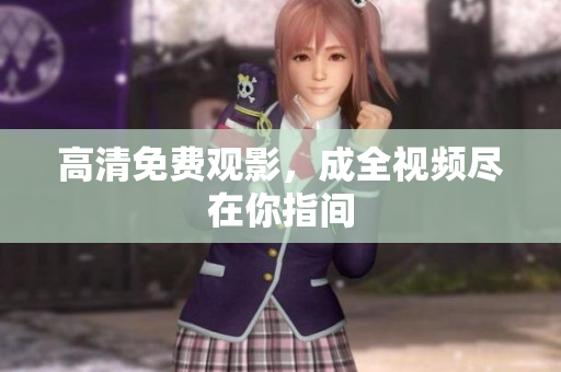 高清免费观影，成全视频尽在你指间