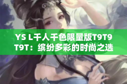 YS L千人千色限量版T9T9T9T：缤纷多彩的时尚之选