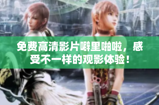 免费高清影片噼里啪啦，感受不一样的观影体验！