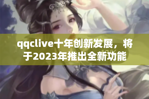 qqclive十年创新发展，将于2023年推出全新功能