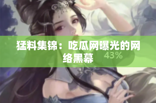 猛料集锦：吃瓜网曝光的网络黑幕