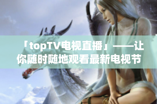 「topTV电视直播」——让你随时随地观看最新电视节目