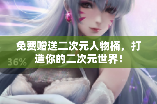 免费赠送二次元人物桶，打造你的二次元世界！