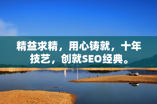 精益求精，用心铸就，十年技艺，创就SEO经典。