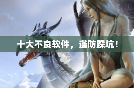 十大不良软件，谨防踩坑！