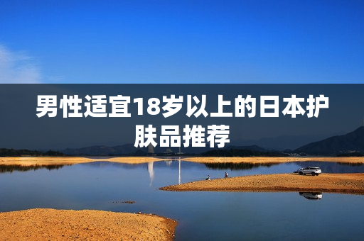男性适宜18岁以上的日本护肤品推荐