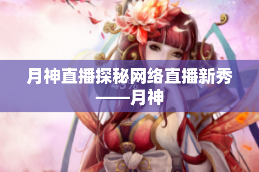 月神直播探秘网络直播新秀——月神