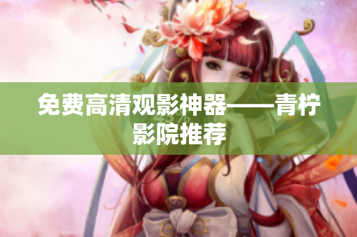 免费高清观影神器——青柠影院推荐