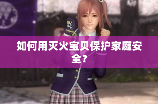 如何用灭火宝贝保护家庭安全？