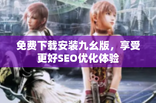 免费下载安装九幺版，享受更好SEO优化体验