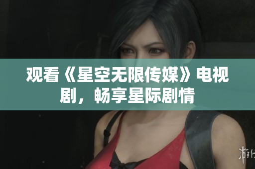 观看《星空无限传媒》电视剧，畅享星际剧情