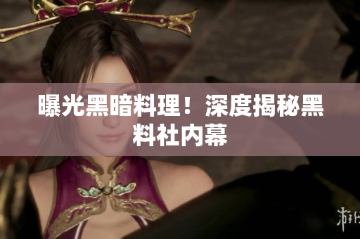 曝光黑暗料理！深度揭秘黑料社内幕