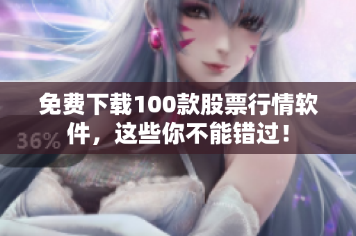 免费下载100款股票行情软件，这些你不能错过！