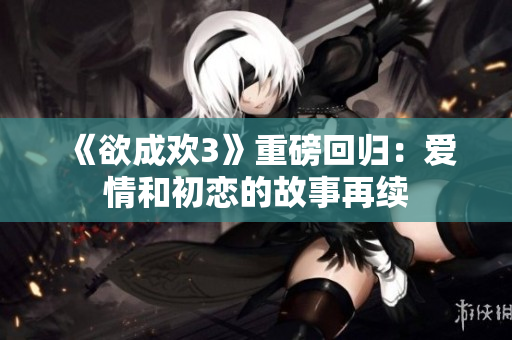 《欲成欢3》重磅回归：爱情和初恋的故事再续