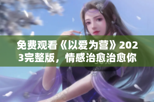 免费观看《以爱为营》2023完整版，情感治愈治愈你的灵魂