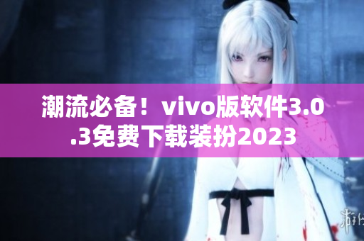 潮流必备！vivo版软件3.0.3免费下载装扮2023