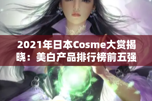 2021年日本Cosme大赏揭晓：美白产品排行榜前五强