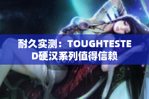 耐久实测：TOUGHTESTED硬汉系列值得信赖