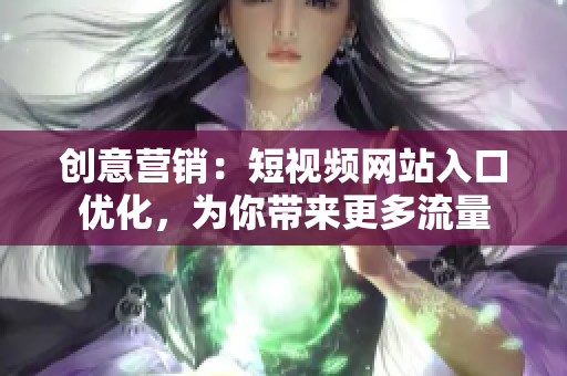 创意营销：短视频网站入口优化，为你带来更多流量