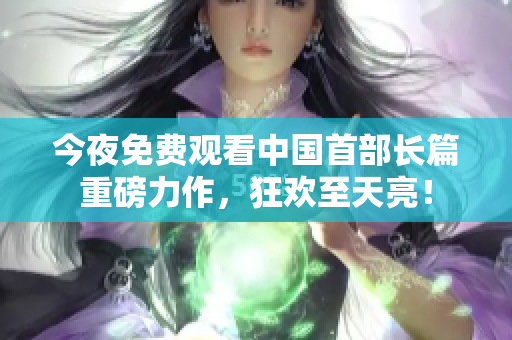 今夜免费观看中国首部长篇重磅力作，狂欢至天亮！
