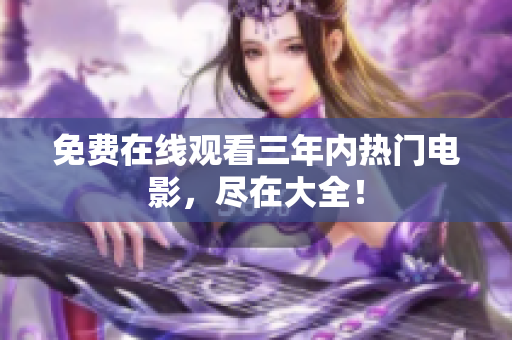 免费在线观看三年内热门电影，尽在大全！
