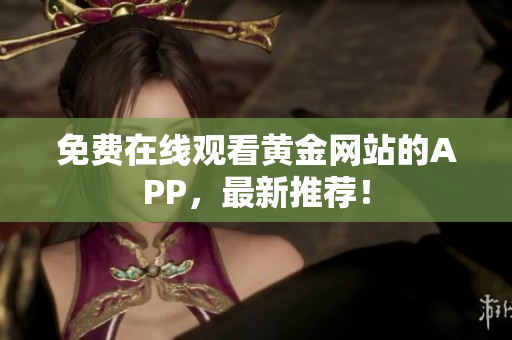 免费在线观看黄金网站的APP，最新推荐！