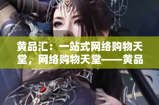 黄品汇：一站式网络购物天堂，网络购物天堂——黄品汇