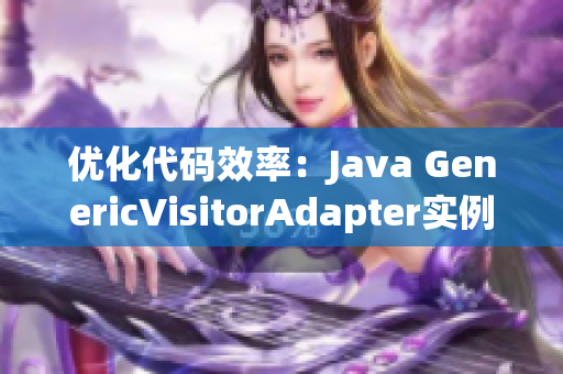 优化代码效率：Java GenericVisitorAdapter实例化教程