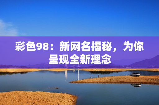 彩色98：新网名揭秘，为你呈现全新理念