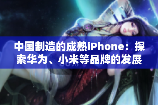 中国制造的成熟iPhone：探索华为、小米等品牌的发展历程