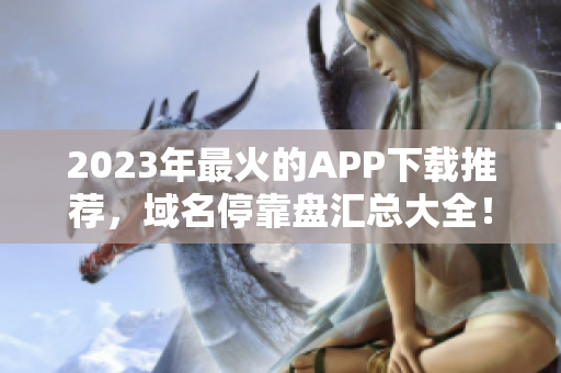 2023年最火的APP下载推荐，域名停靠盘汇总大全！