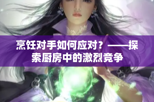 烹饪对手如何应对？——探索厨房中的激烈竞争