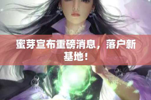 蜜芽宣布重磅消息，落户新基地！