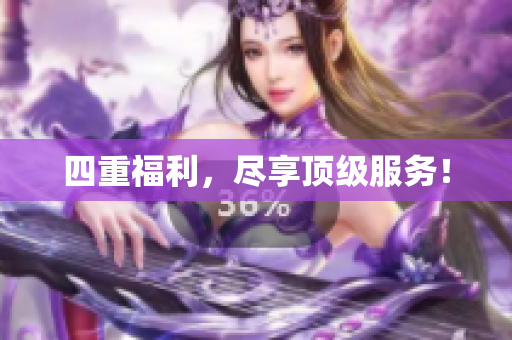 四重福利，尽享顶级服务！