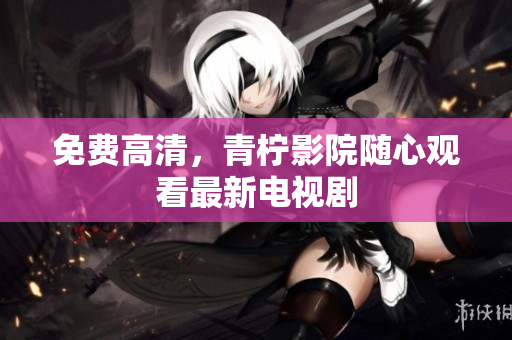 免费高清，青柠影院随心观看最新电视剧