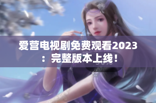 爱营电视剧免费观看2023：完整版本上线！