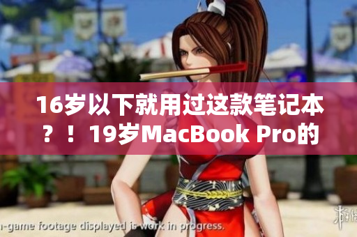 16岁以下就用过这款笔记本？！19岁MacBook Pro的惊人故事