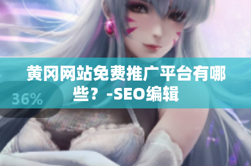 黄冈网站免费推广平台有哪些？-SEO编辑