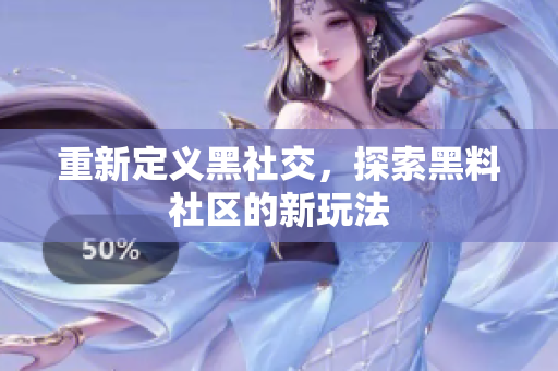 重新定义黑社交，探索黑料社区的新玩法