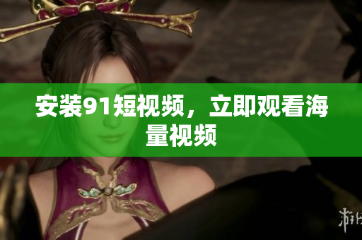 安装91短视频，立即观看海量视频