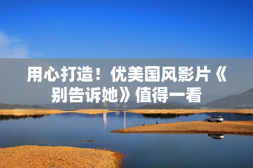 用心打造！优美国风影片《别告诉她》值得一看