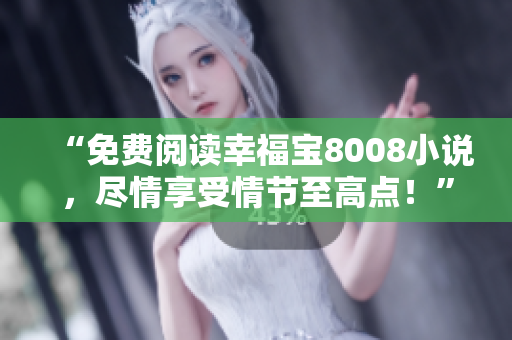 “免费阅读幸福宝8008小说，尽情享受情节至高点！”