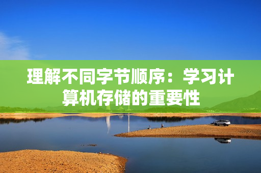 理解不同字节顺序：学习计算机存储的重要性