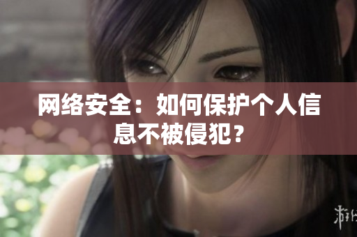 网络安全：如何保护个人信息不被侵犯？