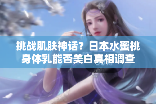 挑战肌肤神话？日本水蜜桃身体乳能否美白真相调查