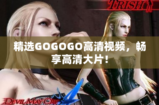 精选GOGOGO高清视频，畅享高清大片！
